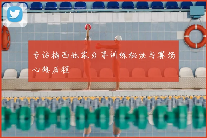 专访梅西独家分享训练秘诀与赛场心路历程