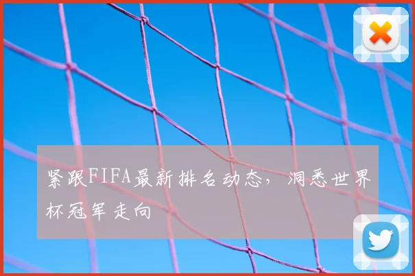 紧跟FIFA最新排名动态，洞悉世界杯冠军走向