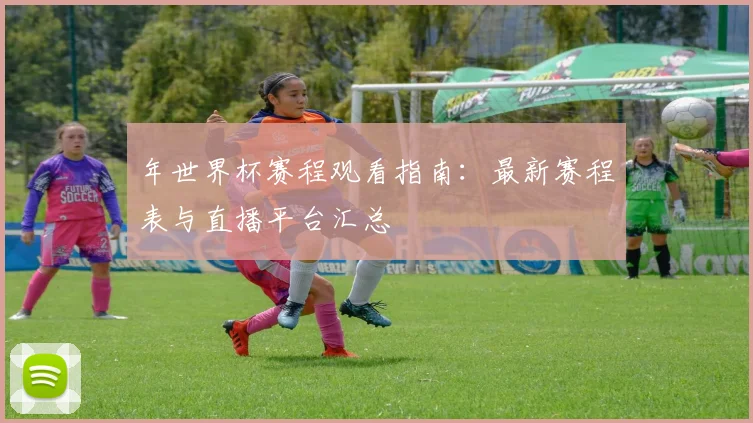 年世界杯赛程观看指南：最新赛程表与直播平台汇总