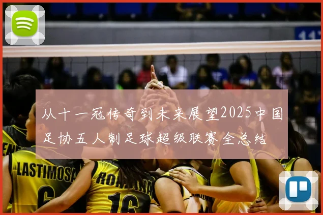从十一冠传奇到未来展望2025中国足协五人制足球超级联赛全总结