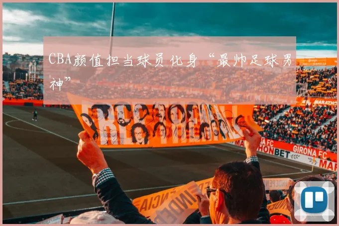 CBA颜值担当球员化身“最帅足球男神”