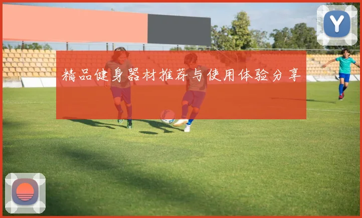 精品健身器材推荐与使用体验分享