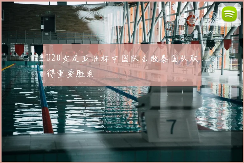 U20女足亚洲杯中国队击败泰国队取得重要胜利