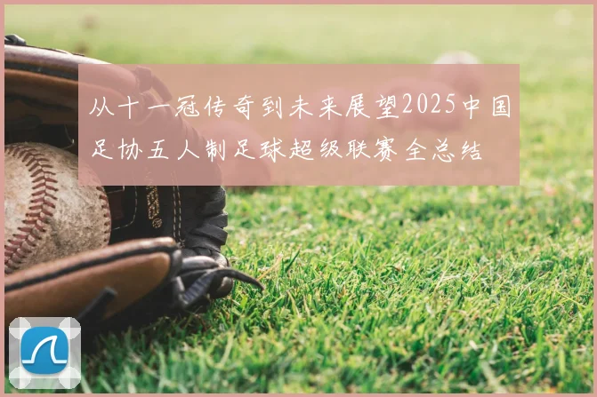 从十一冠传奇到未来展望2025中国足协五人制足球超级联赛全总结