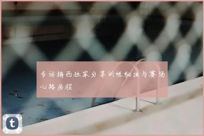 专访梅西独家分享训练秘诀与赛场心路历程