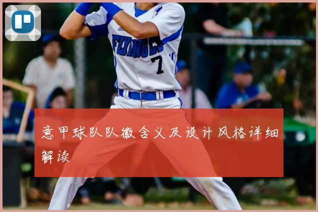 意甲球队队徽含义及设计风格详细解读