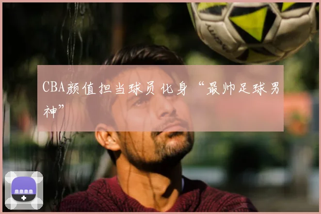 CBA颜值担当球员化身“最帅足球男神”