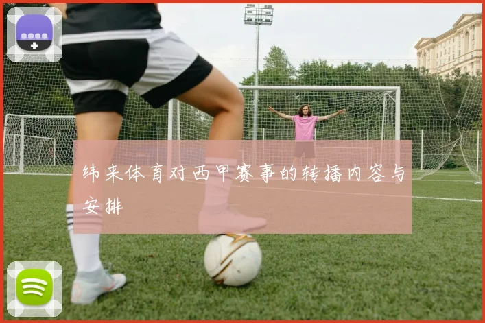 纬来体育对西甲赛事的转播内容与安排