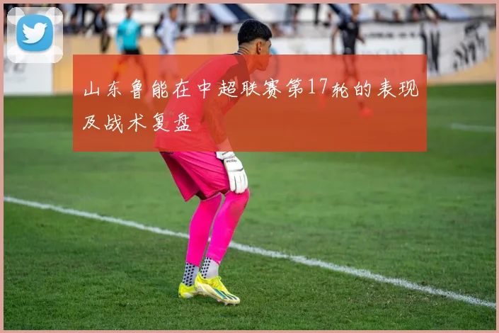 山东鲁能在中超联赛第17轮的表现及战术复盘