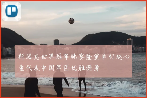 斯诺克世界冠军晚宴隆重举行赵心童代表中国军团优雅现身